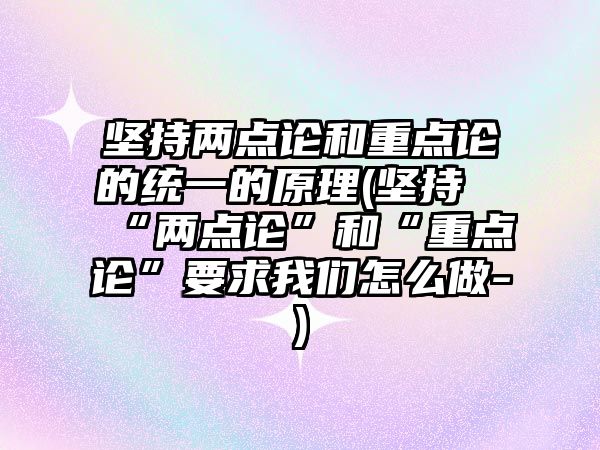 堅持兩點論和重點論的統(tǒng)一的原理(堅持“兩點論”和“重點論”要求我們怎么做-)