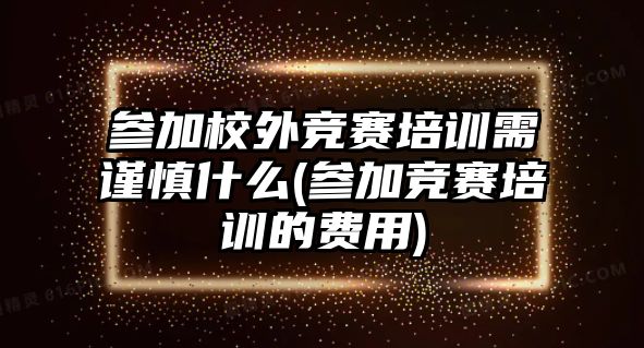 參加校外競賽培訓(xùn)需謹(jǐn)慎什么(參加競賽培訓(xùn)的費(fèi)用)