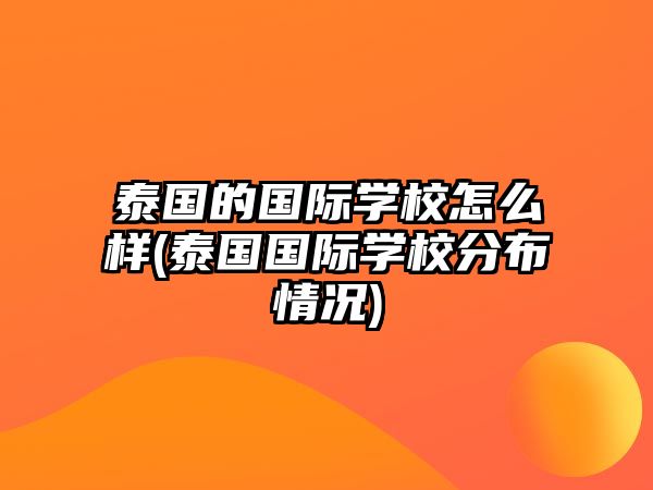 泰國(guó)的國(guó)際學(xué)校怎么樣(泰國(guó)國(guó)際學(xué)校分布情況)