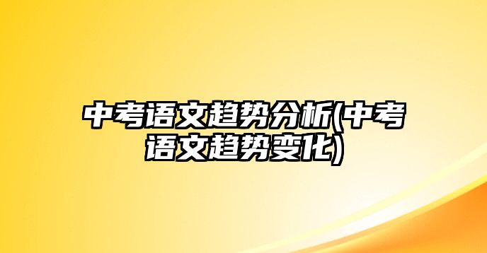 中考語文趨勢分析(中考語文趨勢變化)