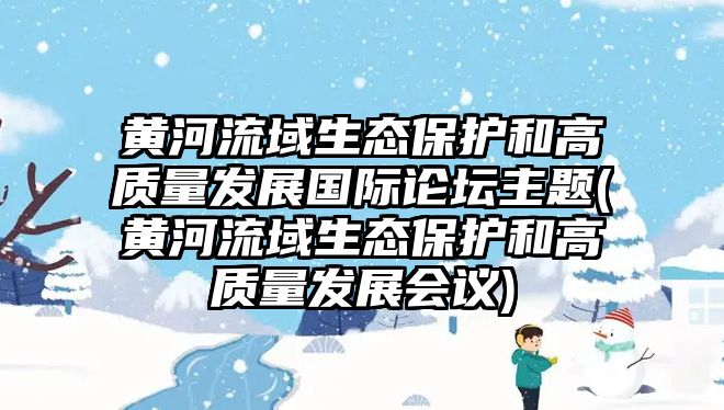 黃河流域生態(tài)保護(hù)和高質(zhì)量發(fā)展國(guó)際論壇主題(黃河流域生態(tài)保護(hù)和高質(zhì)量發(fā)展會(huì)議)