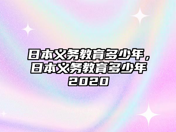 日本義務(wù)教育多少年，日本義務(wù)教育多少年2020