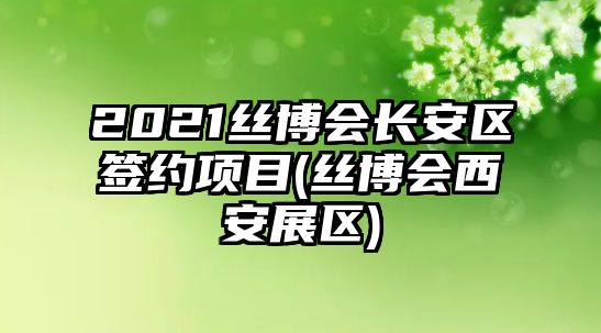 2021絲博會(huì)長(zhǎng)安區(qū)簽約項(xiàng)目(絲博會(huì)西安展區(qū))