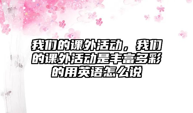 我們的課外活動，我們的課外活動是豐富多彩的用英語怎么說