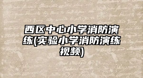 西區(qū)中心小學消防演練(實驗小學消防演練視頻)