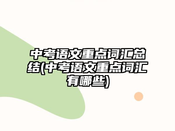 中考語(yǔ)文重點(diǎn)詞匯總結(jié)(中考語(yǔ)文重點(diǎn)詞匯有哪些)