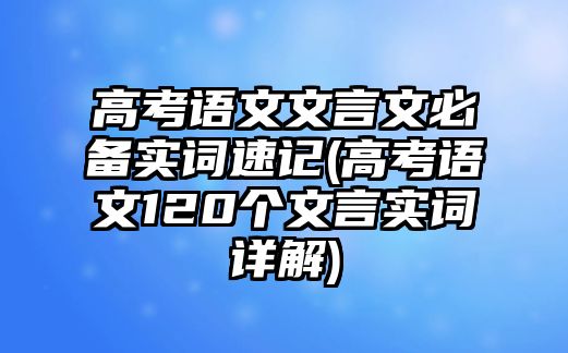 高考語文文言文必備實詞速記(高考語文120個文言實詞詳解)