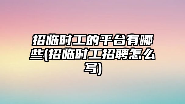 招臨時(shí)工的平臺(tái)有哪些(招臨時(shí)工招聘怎么寫(xiě))