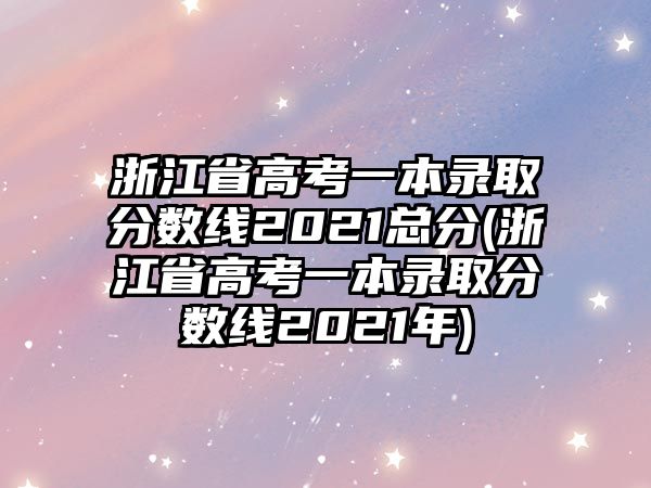 浙江省高考一本錄取分?jǐn)?shù)線2021總分(浙江省高考一本錄取分?jǐn)?shù)線2021年)