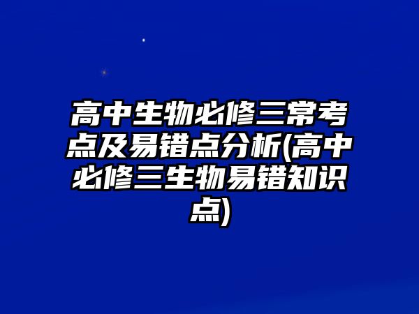 高中生物必修三?？键c及易錯點分析(高中必修三生物易錯知識點)