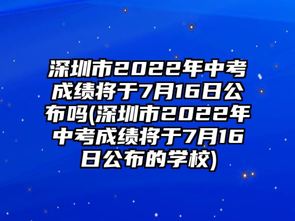 深圳市2022年中考成績將于7月16日公布嗎(深圳市2022年中考成績將于7月16日公布的學校)