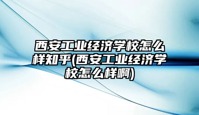 西安工業(yè)經(jīng)濟學(xué)校怎么樣知乎(西安工業(yè)經(jīng)濟學(xué)校怎么樣啊)