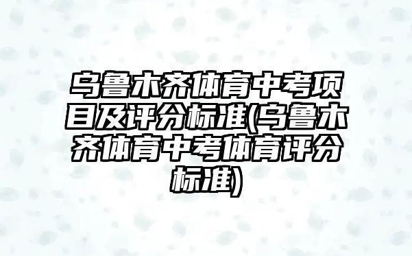 烏魯木齊體育中考項目及評分標準(烏魯木齊體育中考體育評分標準)