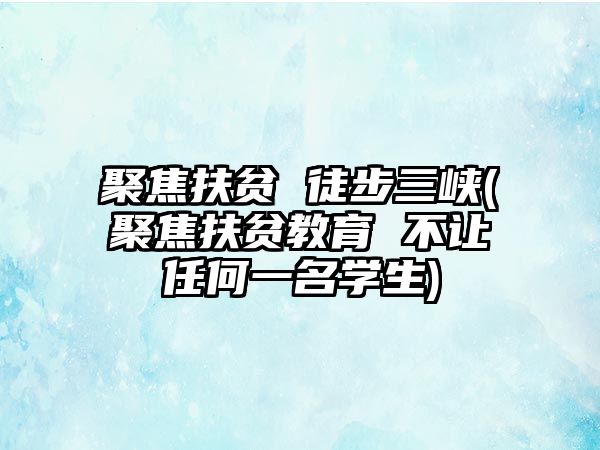 聚焦扶貧 徒步三峽(聚焦扶貧教育 不讓任何一名學(xué)生)