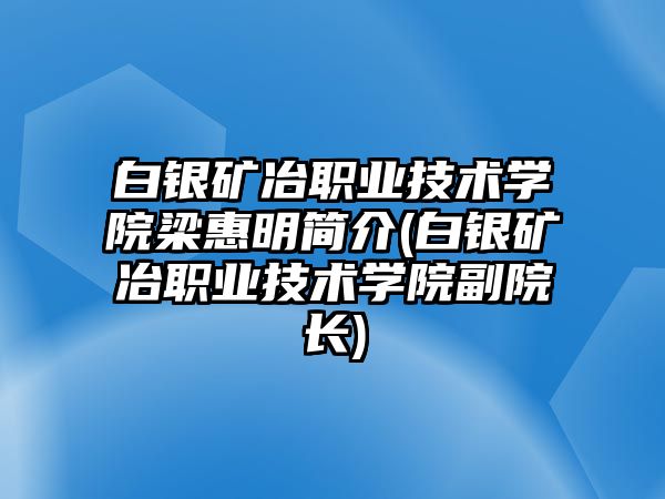 白銀礦冶職業(yè)技術(shù)學(xué)院梁惠明簡(jiǎn)介(白銀礦冶職業(yè)技術(shù)學(xué)院副院長(zhǎng))