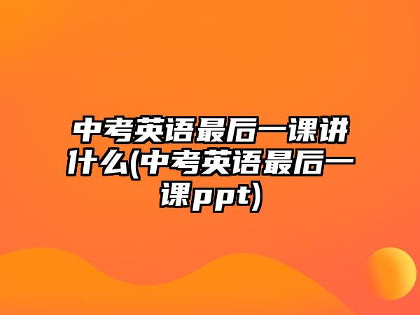 中考英語(yǔ)最后一課講什么(中考英語(yǔ)最后一課ppt)