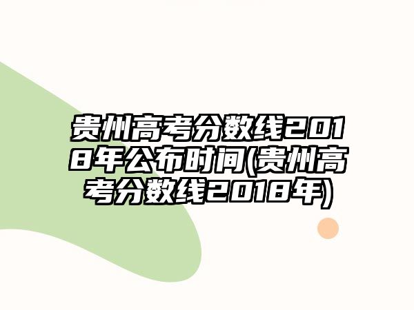 貴州高考分數(shù)線2018年公布時間(貴州高考分數(shù)線2018年)