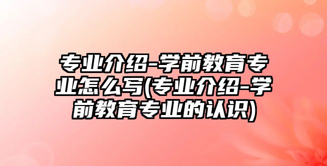 專業(yè)介紹-學前教育專業(yè)怎么寫(專業(yè)介紹-學前教育專業(yè)的認識)