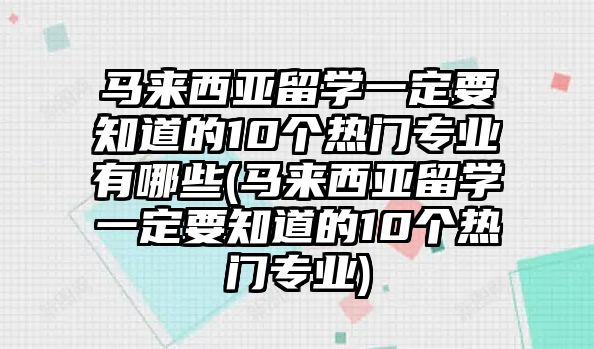 馬來西亞留學(xué)一定要知道的10個(gè)熱門專業(yè)有哪些(馬來西亞留學(xué)一定要知道的10個(gè)熱門專業(yè))