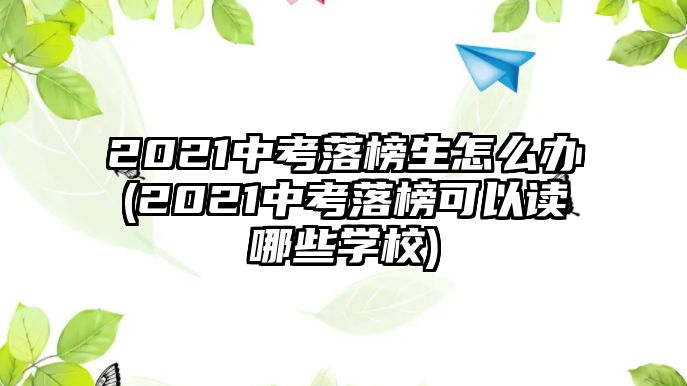 2021中考落榜生怎么辦(2021中考落榜可以讀哪些學(xué)校)