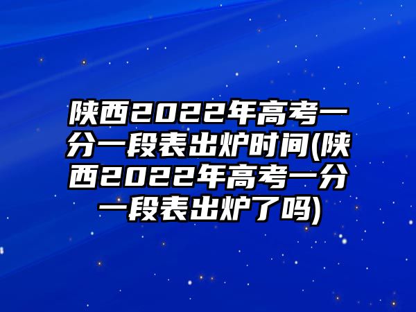 陜西2022年高考一分一段表出爐時間(陜西2022年高考一分一段表出爐了嗎)