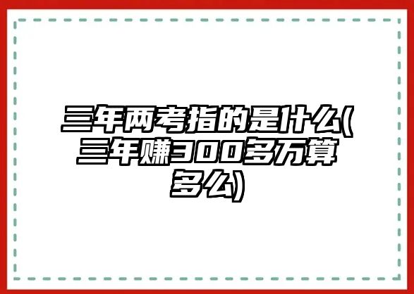 三年兩考指的是什么(三年賺300多萬算多么)