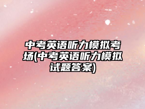 中考英語聽力模擬考場(中考英語聽力模擬試題答案)