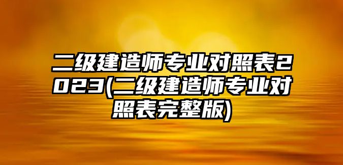 二級(jí)建造師專業(yè)對(duì)照表2023(二級(jí)建造師專業(yè)對(duì)照表完整版)