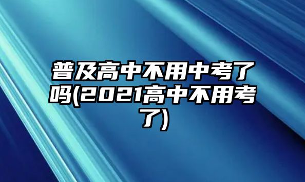 普及高中不用中考了嗎(2021高中不用考了)