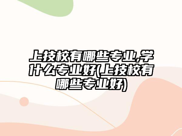 上技校有哪些專業(yè),學(xué)什么專業(yè)好(上技校有哪些專業(yè)好)