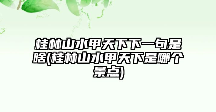 桂林山水甲天下下一句是啥(桂林山水甲天下是哪個(gè)景點(diǎn))