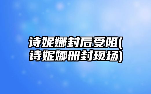 詩(shī)妮娜封后受阻(詩(shī)妮娜冊(cè)封現(xiàn)場(chǎng))