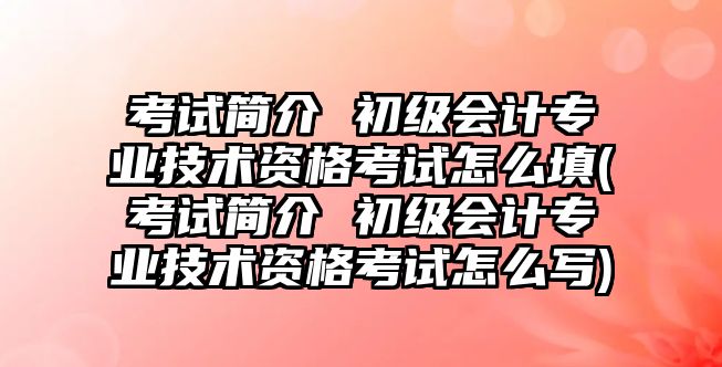 考試簡介 初級會(huì)計(jì)專業(yè)技術(shù)資格考試怎么填(考試簡介 初級會(huì)計(jì)專業(yè)技術(shù)資格考試怎么寫)