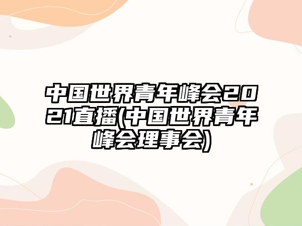 中國世界青年峰會2021直播(中國世界青年峰會理事會)