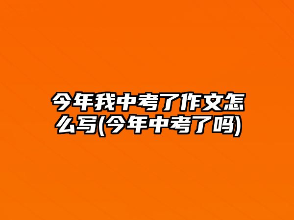 今年我中考了作文怎么寫(今年中考了嗎)