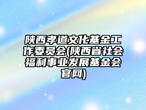 陜西孝道文化基金工作委員會(陜西省社會福利事業(yè)發(fā)展基金會官網)