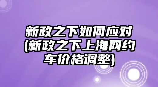 新政之下如何應對(新政之下上海網(wǎng)約車價格調整)