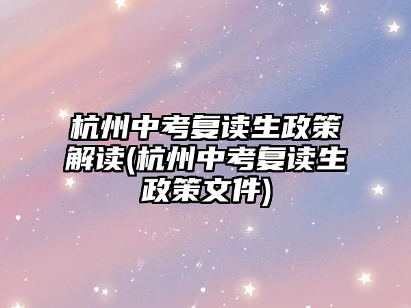 杭州中考復(fù)讀生政策解讀(杭州中考復(fù)讀生政策文件)