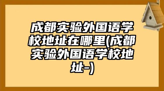 成都實(shí)驗(yàn)外國(guó)語(yǔ)學(xué)校地址在哪里(成都實(shí)驗(yàn)外國(guó)語(yǔ)學(xué)校地址-)