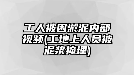 工人被困淤泥內(nèi)部視頻(工地上人員被泥漿掩埋)