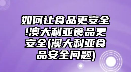 如何讓食品更安全!澳大利亞食品更安全(澳大利亞食品安全問題)