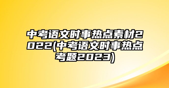 中考語(yǔ)文時(shí)事熱點(diǎn)素材2022(中考語(yǔ)文時(shí)事熱點(diǎn)考題2023)