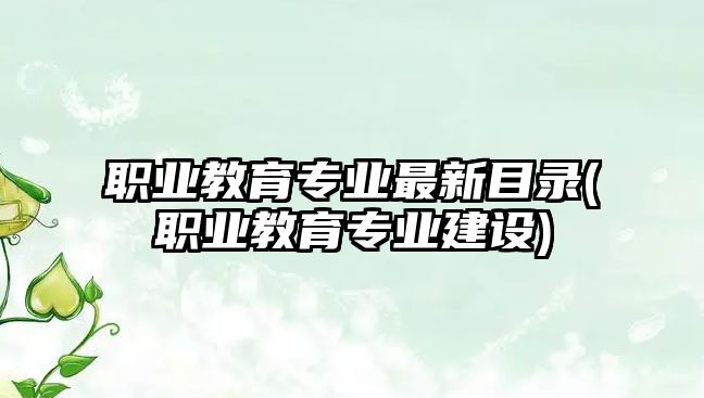 職業(yè)教育專業(yè)最新目錄(職業(yè)教育專業(yè)建設(shè))