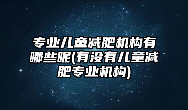 專業(yè)兒童減肥機(jī)構(gòu)有哪些呢(有沒有兒童減肥專業(yè)機(jī)構(gòu))