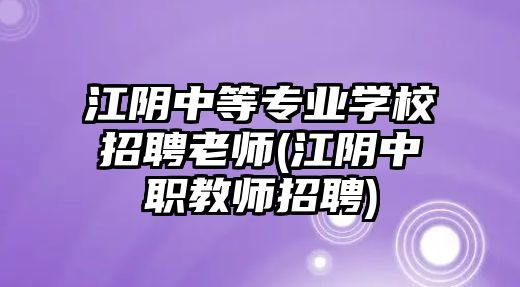 江陰中等專業(yè)學(xué)校招聘老師(江陰中職教師招聘)