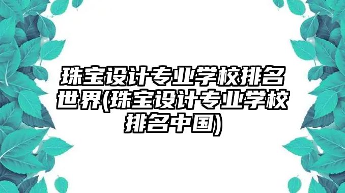 珠寶設(shè)計專業(yè)學(xué)校排名世界(珠寶設(shè)計專業(yè)學(xué)校排名中國)