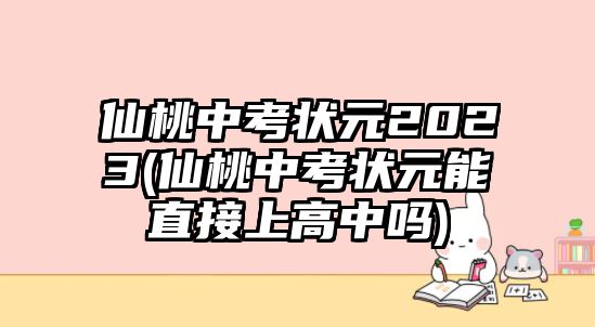 仙桃中考狀元2023(仙桃中考狀元能直接上高中嗎)