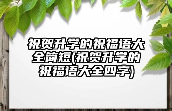 祝賀升學的祝福語大全簡短(祝賀升學的祝福語大全四字)