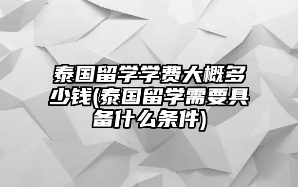 泰國留學學費大概多少錢(泰國留學需要具備什么條件)