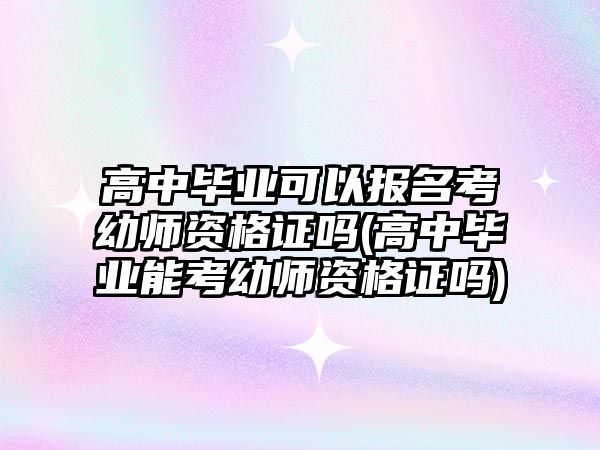 高中畢業(yè)可以報名考幼師資格證嗎(高中畢業(yè)能考幼師資格證嗎)